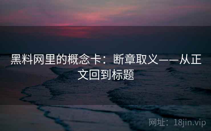 黑料网里的概念卡：断章取义——从正文回到标题